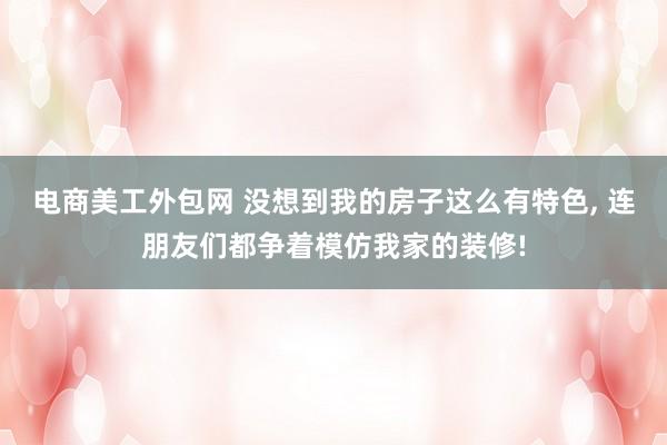 电商美工外包网 没想到我的房子这么有特色, 连朋友们都争着模仿我家的装修!