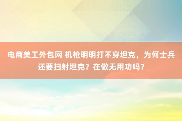 电商美工外包网 机枪明明打不穿坦克，为何士兵还要扫射坦克？在做无用功吗？