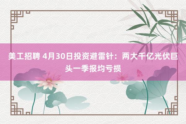 美工招聘 4月30日投资避雷针：两大千亿光伏巨头一季报均亏损