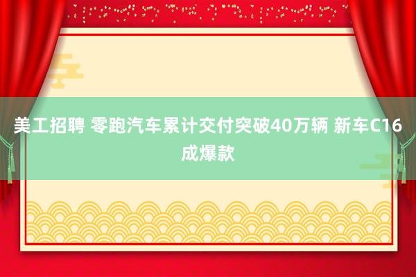 美工招聘 零跑汽车累计交付突破40万辆 新车C16成爆款