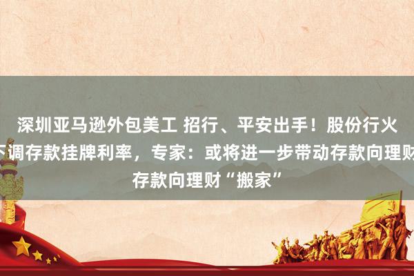 深圳亚马逊外包美工 招行、平安出手！股份行火速跟进下调存款挂牌利率，专家：或将进一步带动存款向理财“搬家”