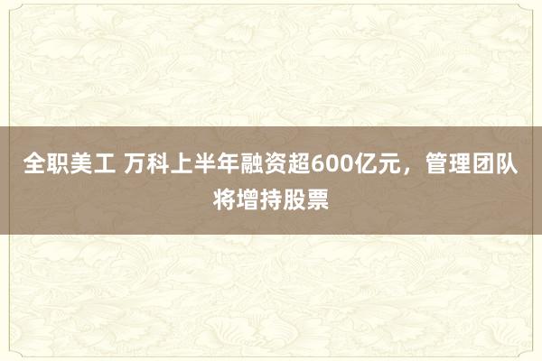 全职美工 万科上半年融资超600亿元，管理团队将增持股票