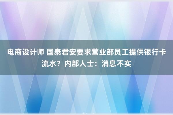 电商设计师 国泰君安要求营业部员工提供银行卡流水？内部人士：消息不实