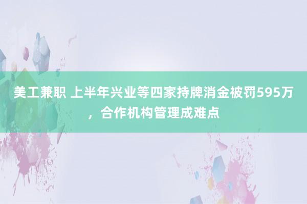 美工兼职 上半年兴业等四家持牌消金被罚595万，合作机构管理成难点