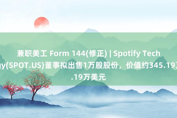 兼职美工 Form 144(修正) | Spotify Technology(SPOT.US)董事拟出售1万股股份，价值约345.19万美元