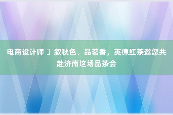 电商设计师 ​叙秋色、品茗香，英德红茶邀您共赴济南这场品茶会