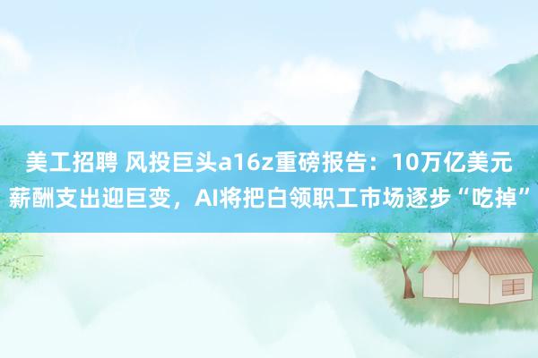 美工招聘 风投巨头a16z重磅报告：10万亿美元薪酬支出迎巨变，AI将把白领职工市场逐步“吃掉”