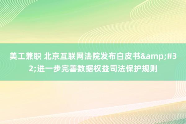 美工兼职 北京互联网法院发布白皮书&#32;进一步完善数据权益司法保护规则