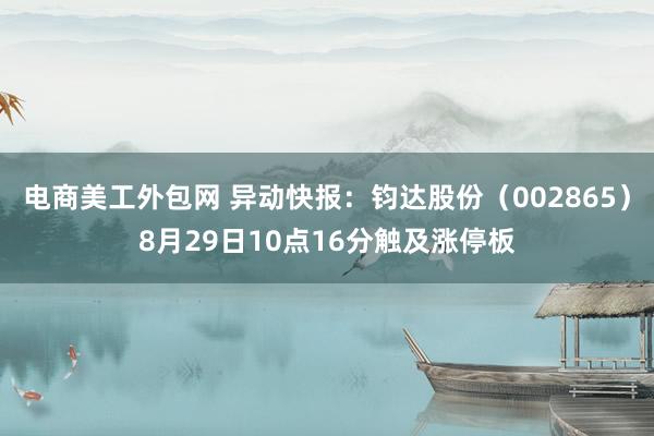 电商美工外包网 异动快报：钧达股份（002865）8月29日10点16分触及涨停板