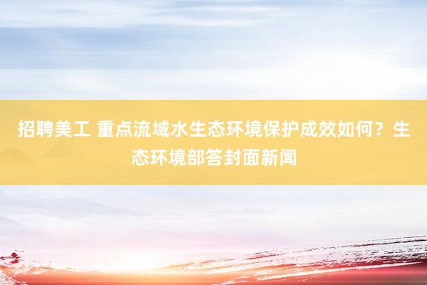 招聘美工 重点流域水生态环境保护成效如何？生态环境部答封面新闻