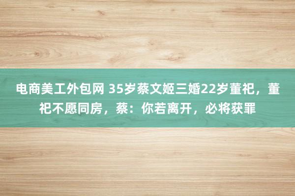 电商美工外包网 35岁蔡文姬三婚22岁董祀，董祀不愿同房，蔡：你若离开，必将获罪