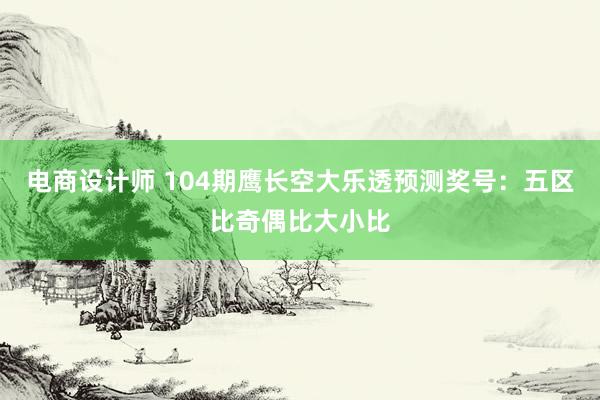 电商设计师 104期鹰长空大乐透预测奖号：五区比奇偶比大小比