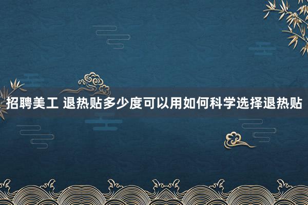 招聘美工 退热贴多少度可以用如何科学选择退热贴