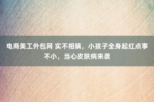 电商美工外包网 实不相瞒，小孩子全身起红点事不小，当心皮肤病来袭