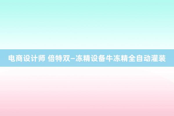 电商设计师 倍特双—冻精设备牛冻精全自动灌装