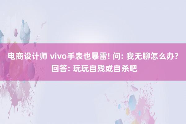 电商设计师 vivo手表也暴雷! 问: 我无聊怎么办? 回答: 玩玩自残或自杀吧