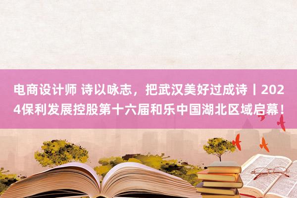 电商设计师 诗以咏志，把武汉美好过成诗丨2024保利发展控股第十六届和乐中国湖北区域启幕！