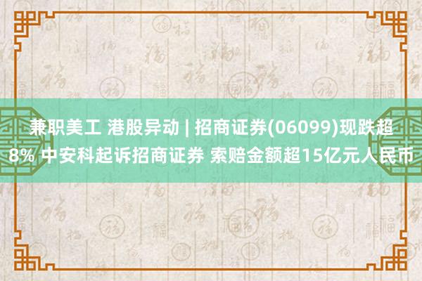 兼职美工 港股异动 | 招商证券(06099)现跌超8% 中安科起诉招商证券 索赔金额超15亿元人民币