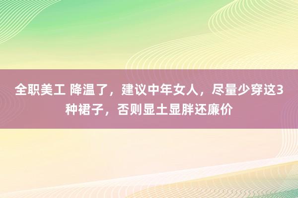 全职美工 降温了，建议中年女人，尽量少穿这3种裙子，否则显土显胖还廉价