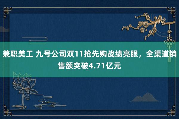 兼职美工 九号公司双11抢先购战绩亮眼，全渠道销售额突破4.71亿元